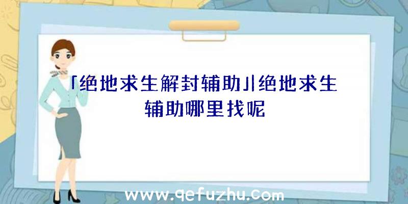 「绝地求生解封辅助」|绝地求生辅助哪里找呢